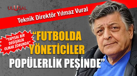 Yılmaz Vural: "Futbolda yöneticiler popülerlik peşinde"